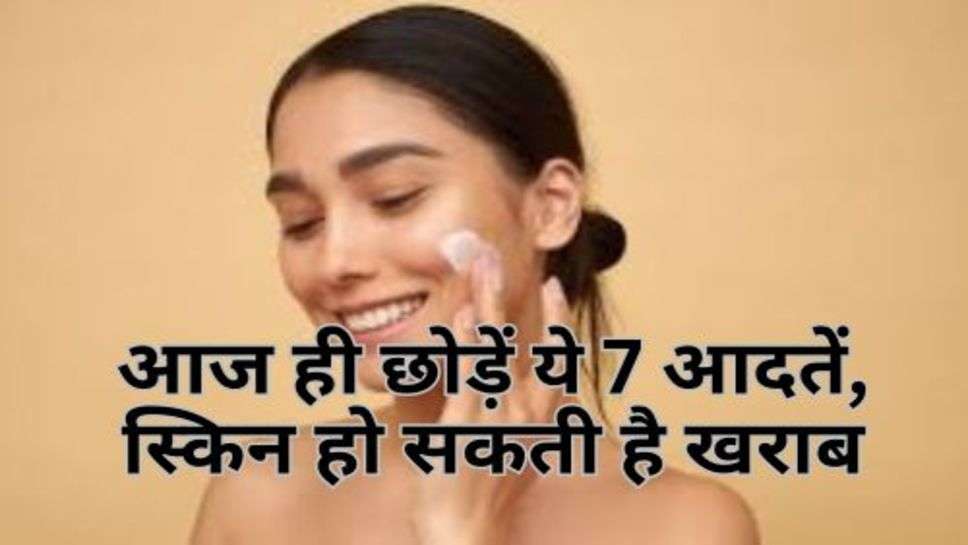 Skin Care Tips : आज ही छोड़ें ये 7 आदतें, स्किन हो सकती है खराब