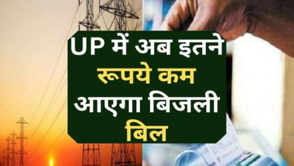 UP में अब इतने रूपये कम आएगा बिजली बिल, आमजन को राहत