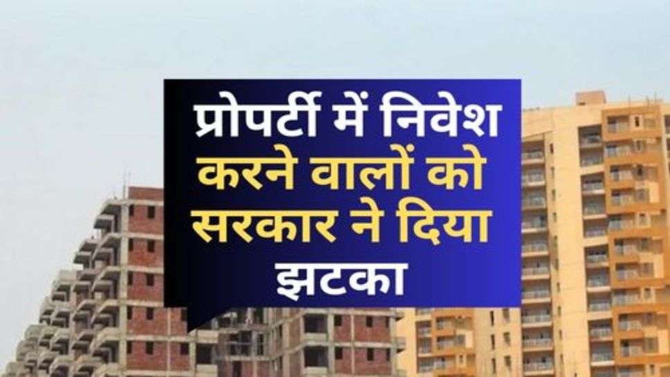 Investments In Real Estate : प्रोपर्टी में निवेश करने वालों को सरकार ने दिया झटका, निवेश करने से पहले सोच लेना 10 बार