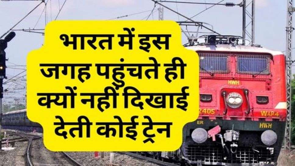 Railway News : भारत में इस जगह पहुंचते ही क्यों नहीं दिखाई देती कोई ट्रेन, आइए जानते हैं इसके पीछे की वजह?