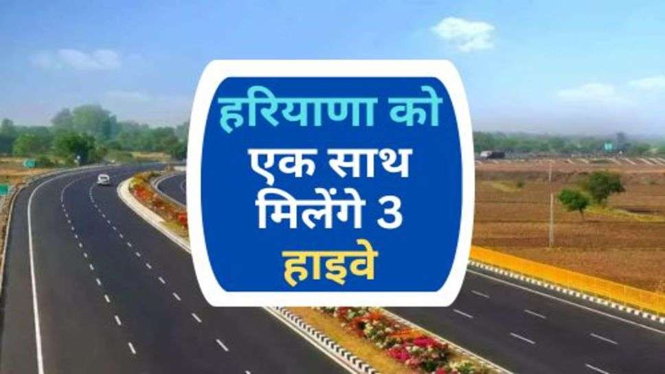 Haryana New Highway : हरियाणा को एक साथ मिलेंगे 3 हाइवे, इन जिलों को लोगों का सफर होगी सुहावना