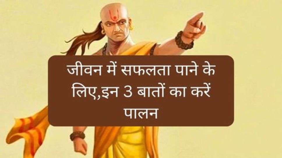 Chanakya Niti: जीवन में सफलता पाने के लिए,इन 3 बातों का करें पालन