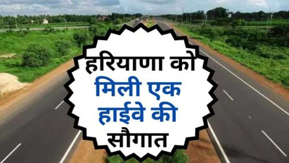 New Highway : हरियाणा को मिली एक हाईवे की सौगात, इतने करोड़ की आएगी लागत