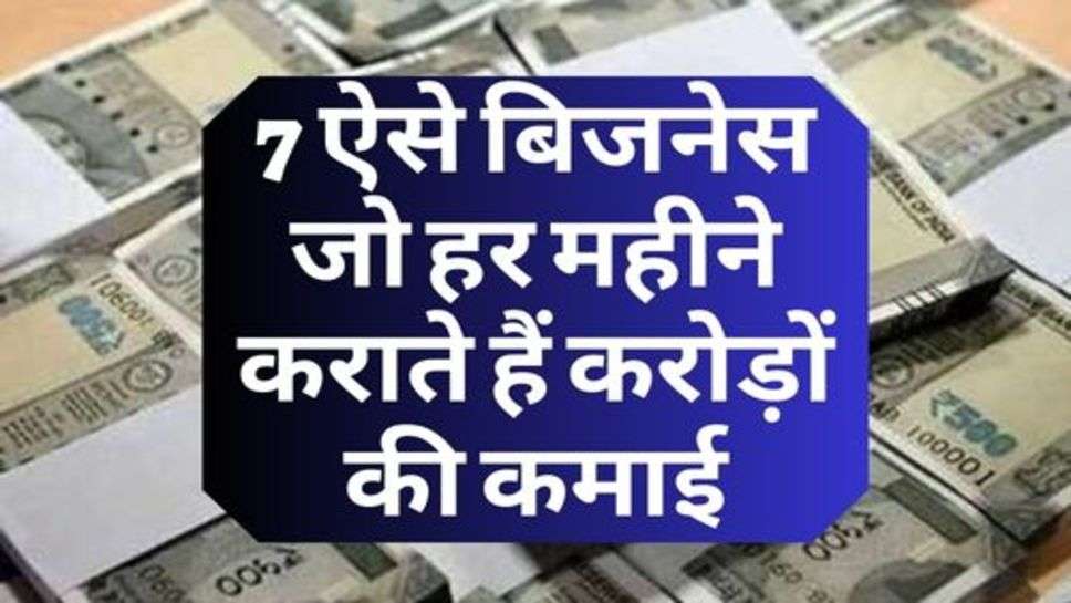 7 Business Idea : 7 ऐसे बिजनेस जो हर महीने कराते हैं करोड़ों की कमाई