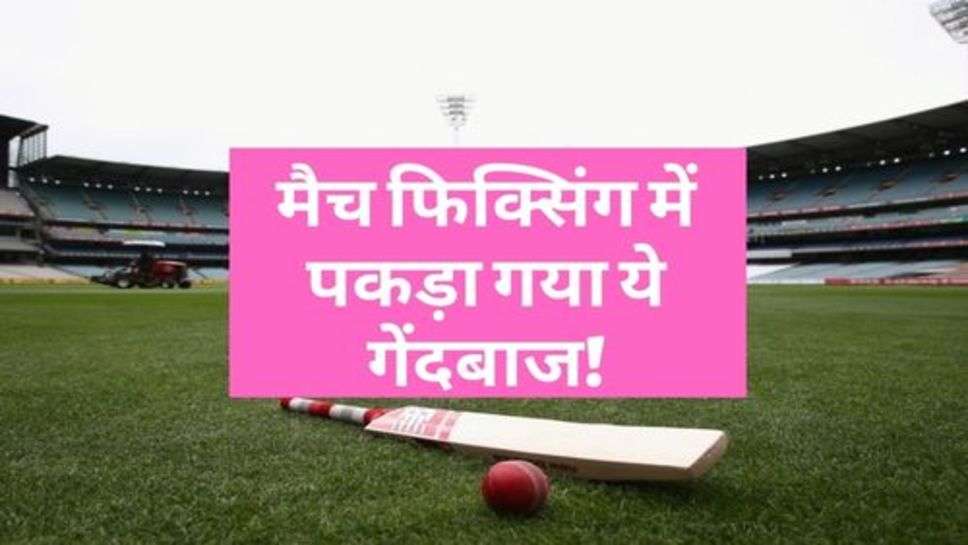 Cricket Update : एक बार फिर क्रिकेट हुआ शर्म सार, मैच फिक्सिंग में पकड़ा गया ये गेंदबाज!