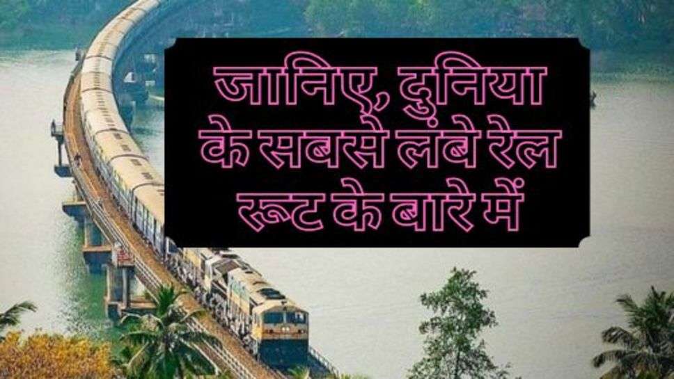 World Longest Railway Rute : जानिए, दुनिया के सबसे लंबे रेल रूट के बारे में