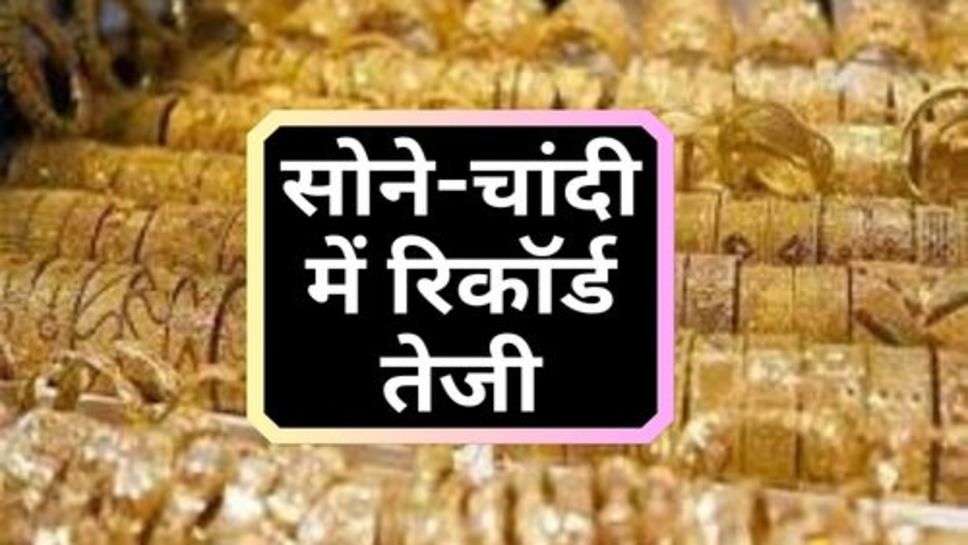 Gold Price Hike : सोने-चांदी में रिकॉर्ड तेजी, चेक करें आज के ताजा रेट