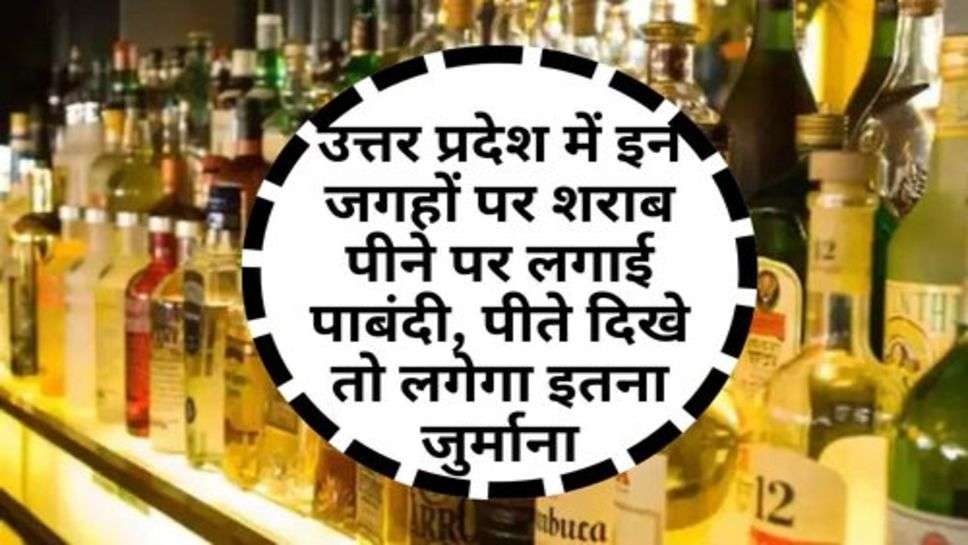 Alcohol Ban In UP : उत्तर प्रदेश में इन जगहों पर शराब पीने पर लगाई पाबंदी, पीते दिखे तो लगेगा इतना जुर्माना