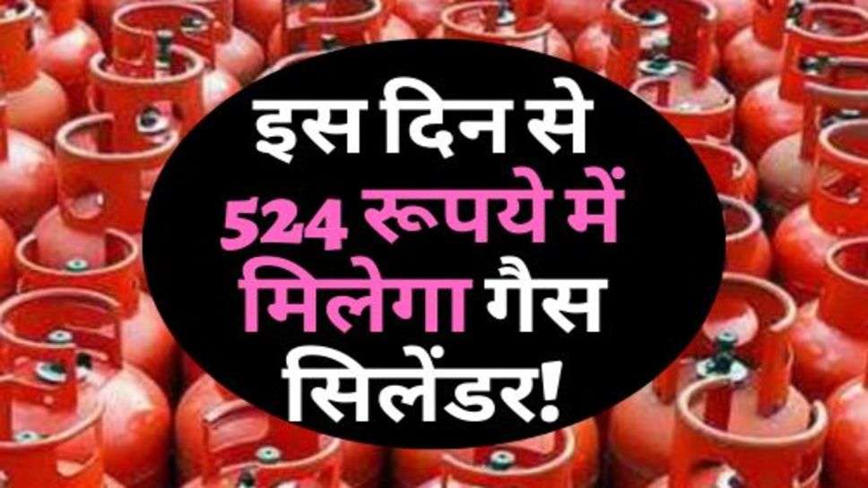 Gas Cylinder : इस दिन से 524 रूपये में मिलेगा गैस सिलेंडर!