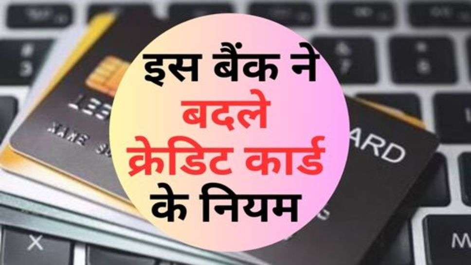 Credit Card Rules : इस बैंक ने बदले क्रेड‍िट कार्ड के नियम, जान लें ग्राहक