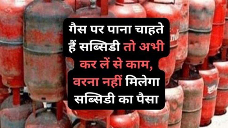 LPG Gas Connection : गैस पर पाना चाहते हैं सब्सिडी तो अभी कर लें से काम, वरना नहीं मिलेगा सब्सिडी का पैसा