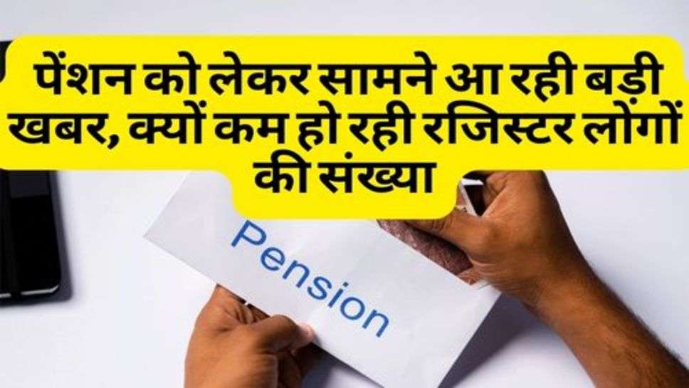 Pension Scheme : पेंशन को लेकर सामने आ रही बड़ी खबर, क्यों कम हो रही रजिस्टर लोगों की संख्या