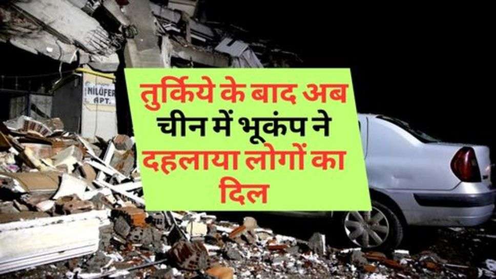 Earthquake : तुर्किये के बाद अब चीन में भूकंप ने दहलाया लोगों का दिल