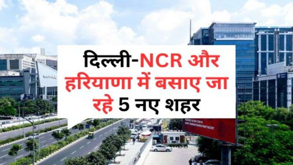 Delhi-NCR and Haryana :  दिल्ली-NCR और हरियाणा में बसाए जा रहे 5 नए शहर, जानें कौन से होंगे शहर