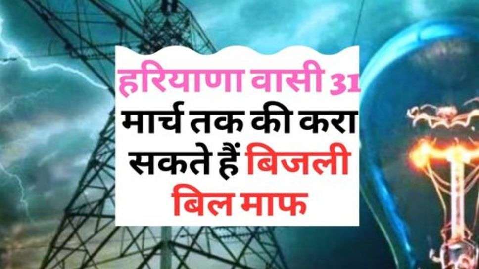 Electricity Bill : हरियाणा वासी 31 मार्च तक की करा सकते हैं बिजली बिल माफ