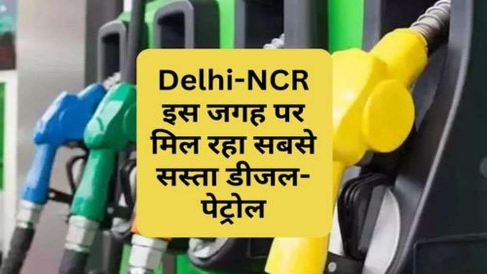 Delhi-NCR इस जगह पर मिल रहा सबसे सस्ता डीजल-पेट्रोल