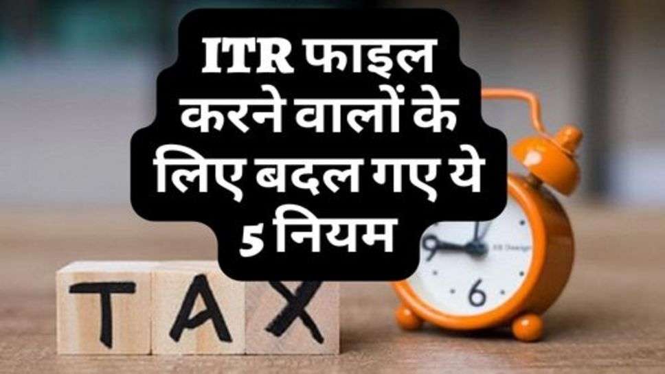 ITR फाइल करने वालों के लिए बदल गए ये 5 नियम