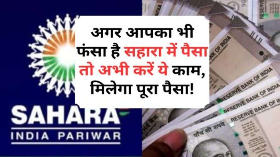 Sahara India : अगर आपका भी फंसा है सहारा में पैसा तो अभी करें ये काम, मिलेगा पूरा पैसा!