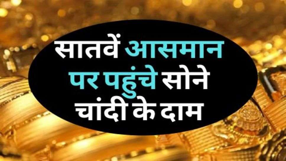 Gold Rate : सातवें आसमान पर पहुंचे सोने चांदी के दाम