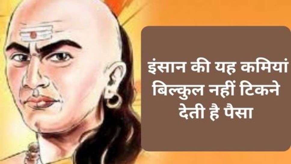 Chanakya Niti : इंसान की यह कमियां बिल्कुल नहीं टिकने देती है पैसा