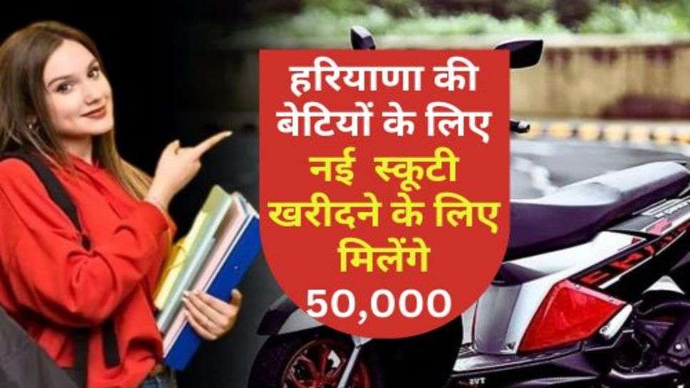 Haryana Yojana : हरियाणा की बेटियों के लिए नई  स्कूटी खरीदने के लिए मिलेंगे 50,000