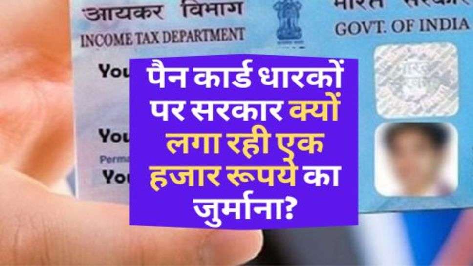 PAN Card : पैन कार्ड धारकों पर सरकार क्यों लगा रही एक हजार रूपये का जुर्माना?