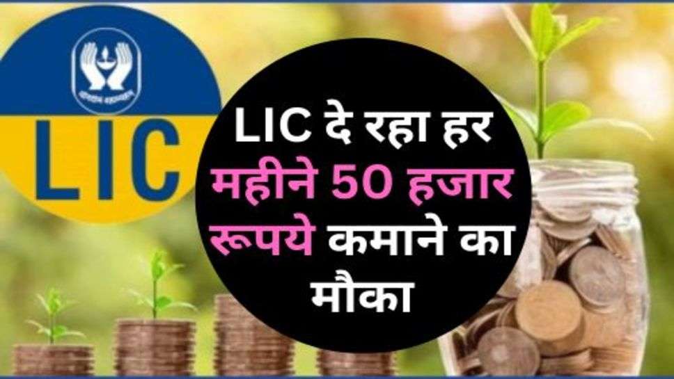 LIC दे रहा हर महीने 50 हजार रूपये कमाने का मौका, अभी उठा लें मौका