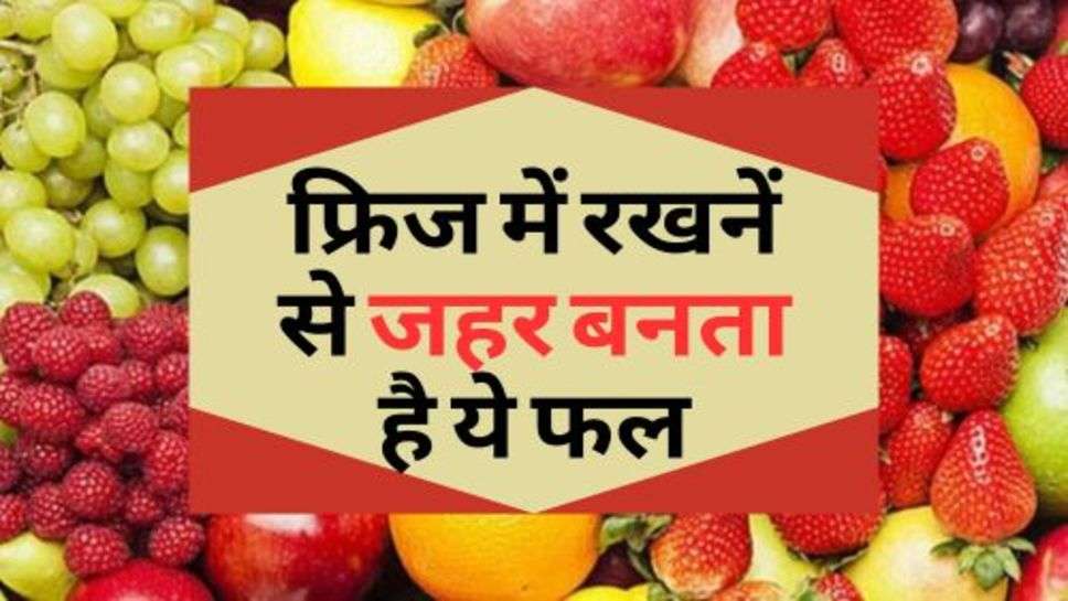 Health Advice :  फ्रिज में रखनें से जहर बनता है ये फल, आज ही हो जाएं सावधान