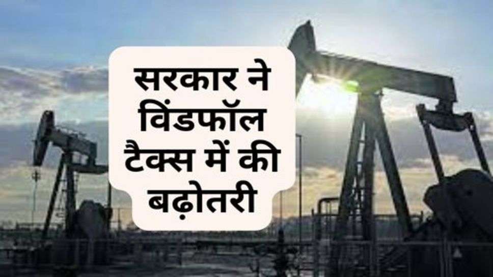 Windfall Tax : सरकार ने विंडफॉल टैक्स में की बढ़ोतरी, तेल कंपनियों को लगा झटका