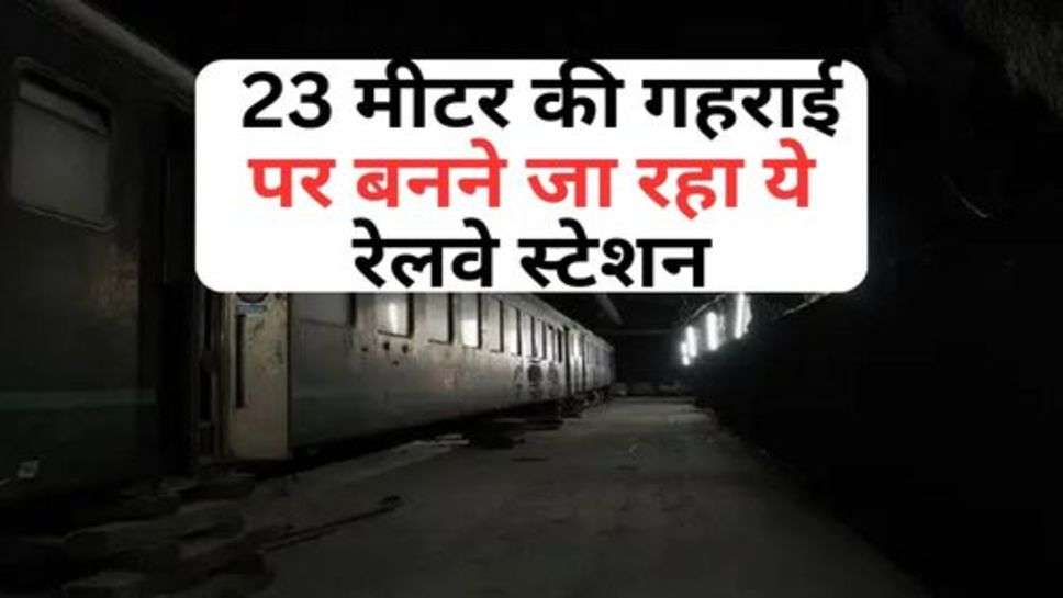 Railway News : 23 मीटर की गहराई पर बनने जा रहा ये रेलवे स्टेशन, जानें किन जिलों को होगा फायदा?