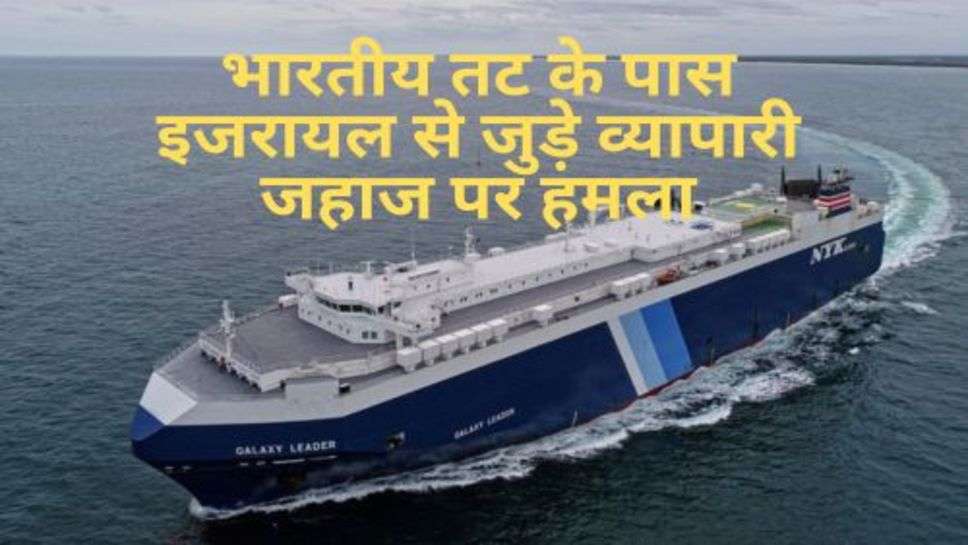 Attack on Ship : भारतीय तट के पास इजरायल से जुड़े व्यापारी जहाज पर हमला, जानें क्यों हुआ हमला