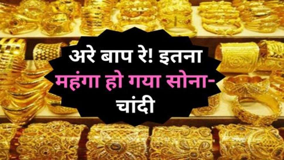 Gold Price : अरे बाप रे! इतना महंगा हो गया सोना-चांदी