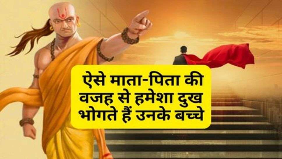 Chanakya Niti : ऐसे माता-पिता की वजह से हमेशा दुख भोगते हैं उनके बच्चे