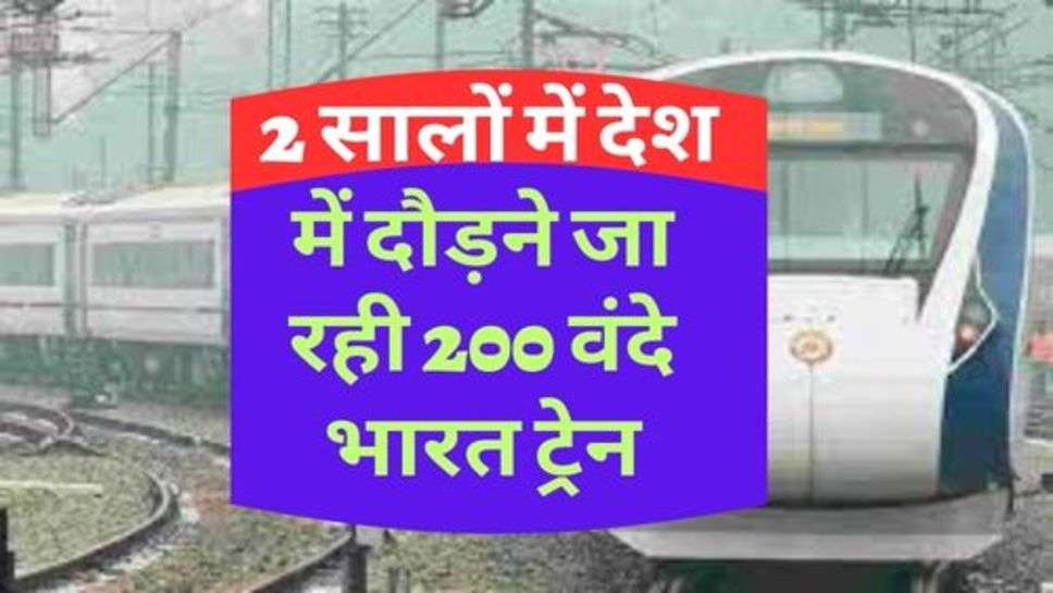 Indian Railway : 2 सालों में देश में दौड़ने जा रही 200 वंदे भारत ट्रेन