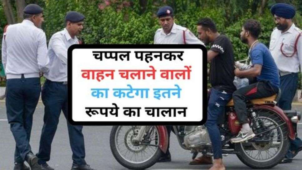 Traffic Rules : चप्पल पहनकर वाहन चलाने वालों का कटेगा इतने रूपये का चालान, अभी जानें नए नियम