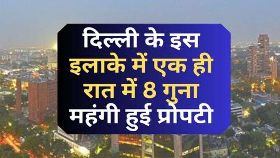 Delhi-NCR : दिल्ली के इस इलाके में एक ही रात में 8 गुना महंगी हुई प्रोपटी