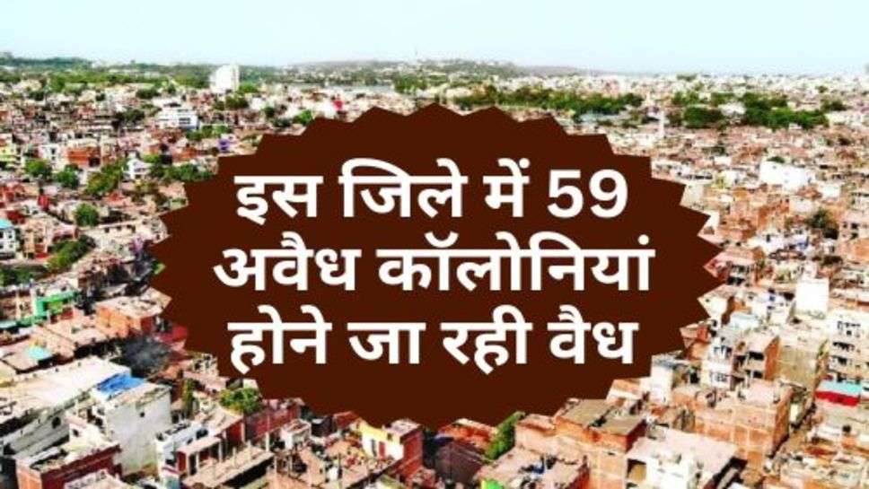 Illegal Colonies : इस जिले में 59 अवैध कॉलोनियां होने जा रही वैध, चेक करें लिस्ट में अपना नाम