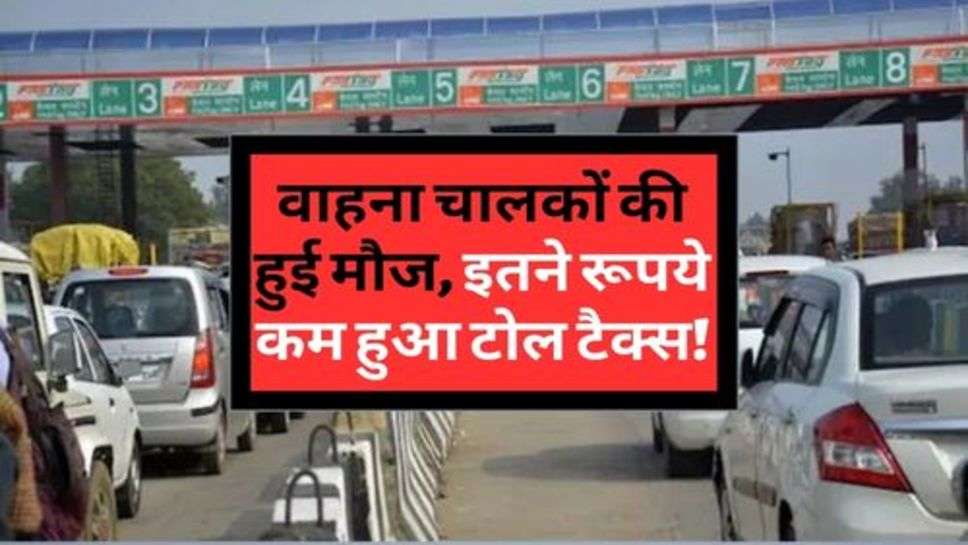 Toll Tax : वाहना चालकों की हुई मौज, इतने रूपये कम हुआ टोल टैक्स!