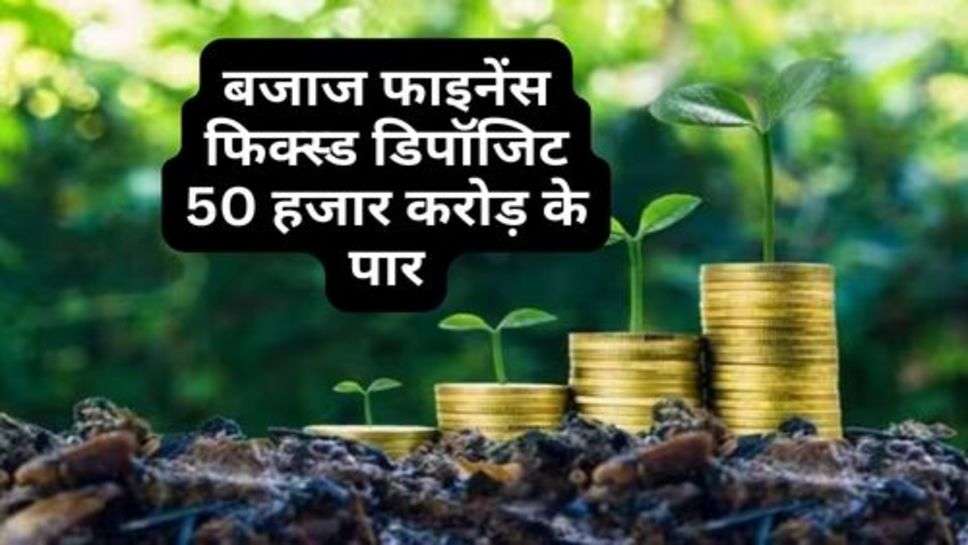 Bajaj Finance Fixed Deposit : बजाज फाइनेंस फिक्स्ड डिपॉजिट 50 हजार करोड़ के पार