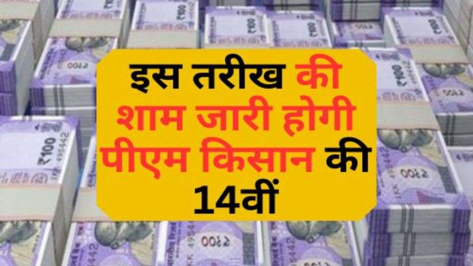 PM Kisan Yojana : इस तरीख की शाम जारी होगी पीएम किसान की 14वीं, इन किसानों को नहीं मिलेंगे पैसे