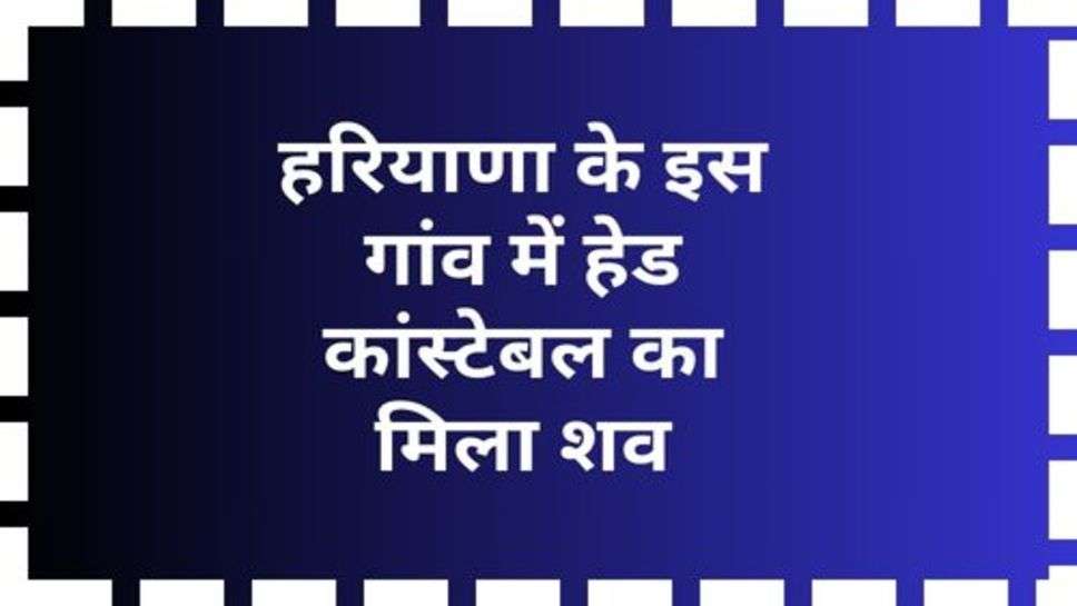 Haryana Crime News : हरियाणा के इस गांव में हेड कांस्टेबल का मिला शव, जानें क्या था पूरा मामला