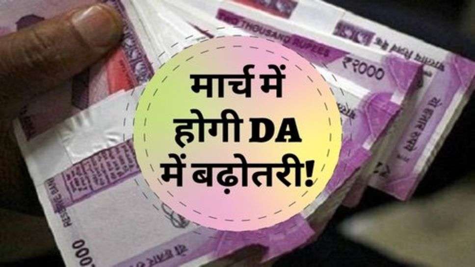 7 Pay Commission : बड़ी खबर, मार्च में होगी DA में बढ़ोतरी!