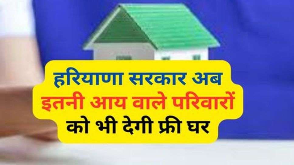 Haryana Sarkar Yojana : हरियाणा सरकार अब इतनी आय वाले परिवारों को भी देगी फ्री घर, चेक कर लें लिस्ट में अपना नाम