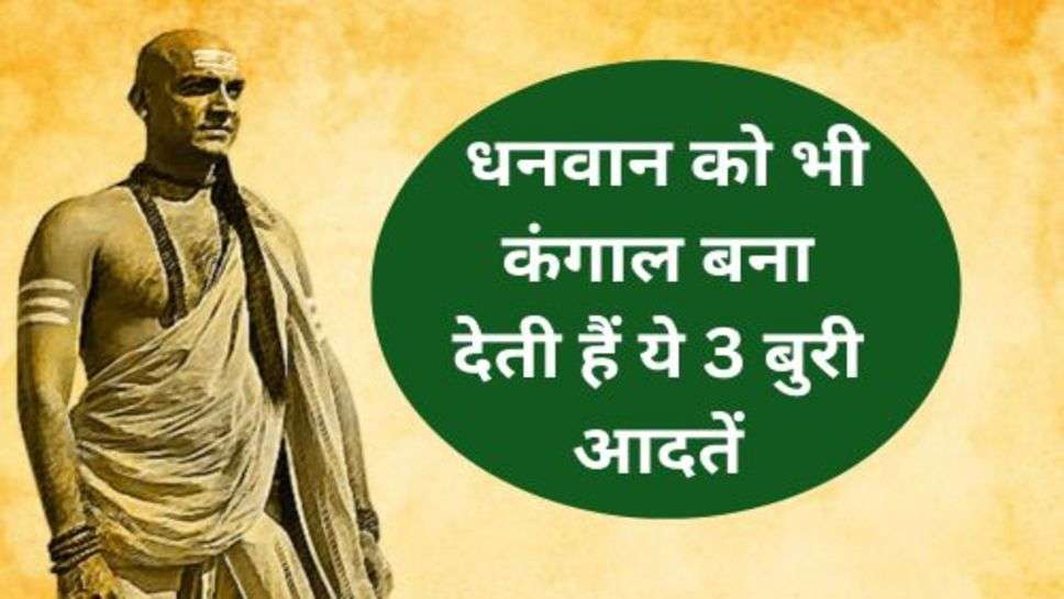 Chanakya Neeti: धनवान को भी कंगाल बना देती हैं ये 3 बुरी आदतें