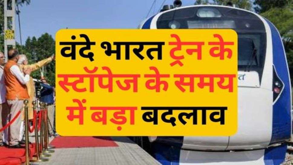 Vande Bharat Train New Time Table : वंदे भारत ट्रेन के स्टॉपेज के समय में बड़ा बदलाव, चेक करें नए रूट और टाइम