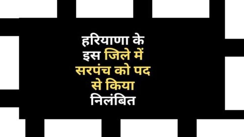 Haryana News : हरियाणा के इस जिले में सरपंच को पद से किया निलंबित, जानें क्या रही वजह