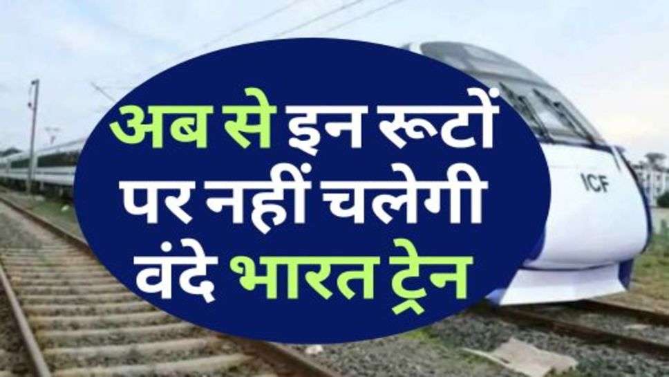 Vande Bharat Train : बड़ी खबर: अब से इन रूटों पर नहीं चलेगी वंदे भारत ट्रेन, जानें क्या है वजह