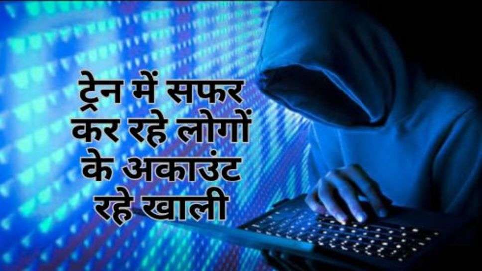 Cyber Crime : ट्रेन में सफर कर रहे लोगों के अकाउंट रहे खाली, सामने आया ये नया तरीका