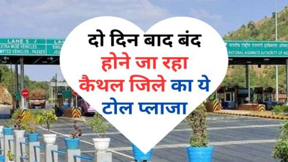 Toll Tax : वाहन चालकों को बड़ी सौगात, दो दिन बाद बंद होने जा रहा कैथल जिले का ये टोल प्लाजा