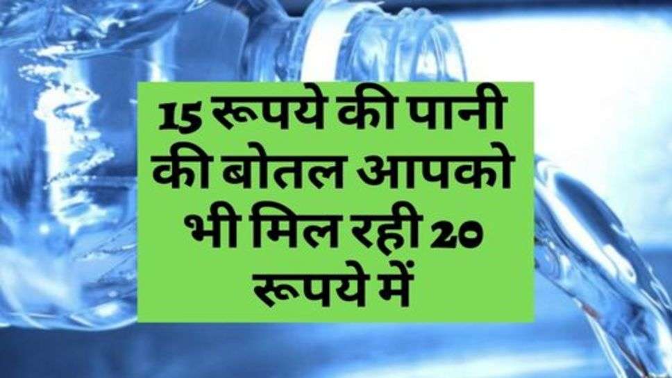 Update : 15 रूपये की पानी की बोतल आपको भी मिल रही 20 रूपये में, आज ही करें इस नंबर पर फोन